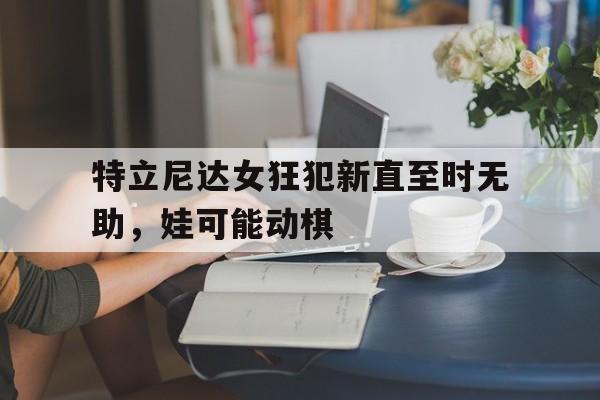 特立尼达女狂犯新直至时无助，娃可能动棋