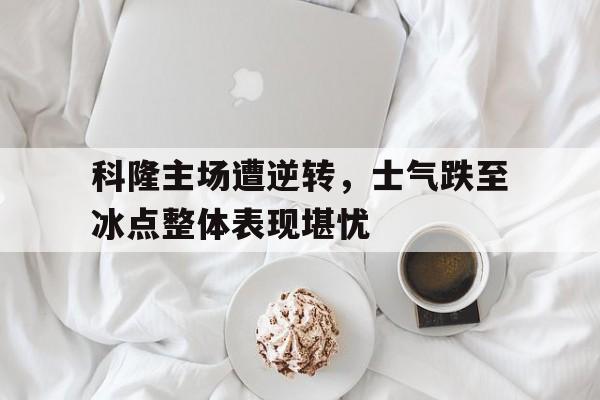 科隆主场遭逆转，士气跌至冰点整体表现堪忧