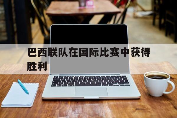 巴西联队在国际比赛中获得胜利